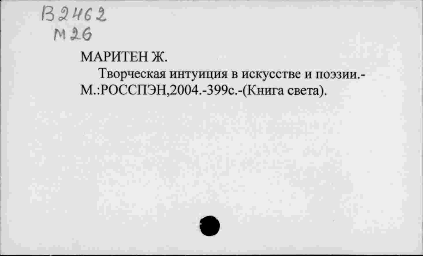 ﻿Юб
МАРИТЕН Ж.
Творческая интуиция в искусстве и поэзии.-М.:РОССПЭН,2004.-399с.-(Книга света).